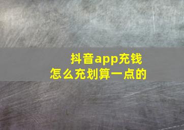 抖音app充钱怎么充划算一点的