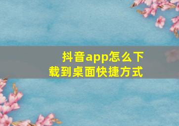 抖音app怎么下载到桌面快捷方式