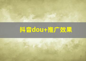 抖音dou+推广效果