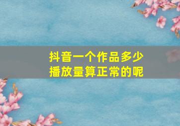 抖音一个作品多少播放量算正常的呢