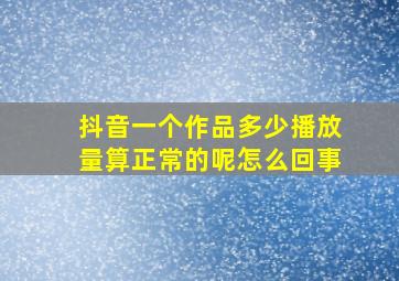 抖音一个作品多少播放量算正常的呢怎么回事