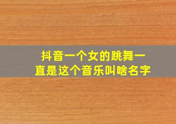 抖音一个女的跳舞一直是这个音乐叫啥名字