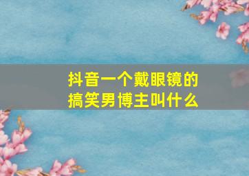 抖音一个戴眼镜的搞笑男博主叫什么