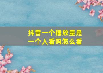 抖音一个播放量是一个人看吗怎么看