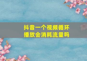 抖音一个视频循环播放会消耗流量吗