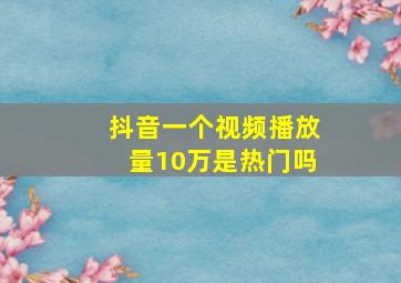 抖音一个视频播放量10万是热门吗