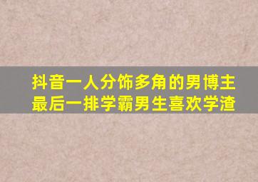 抖音一人分饰多角的男博主最后一排学霸男生喜欢学渣