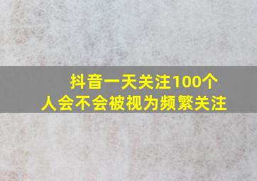 抖音一天关注100个人会不会被视为频繁关注