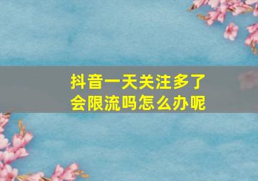 抖音一天关注多了会限流吗怎么办呢