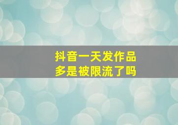 抖音一天发作品多是被限流了吗