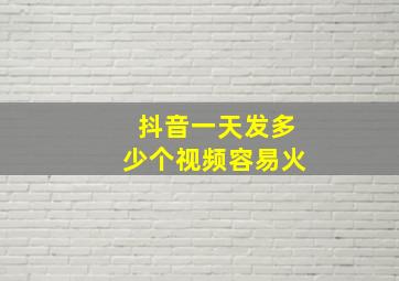 抖音一天发多少个视频容易火