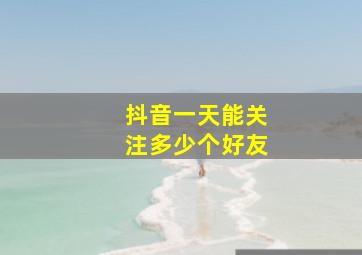 抖音一天能关注多少个好友