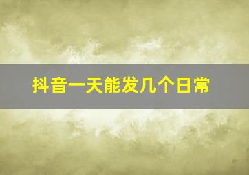 抖音一天能发几个日常