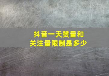 抖音一天赞量和关注量限制是多少