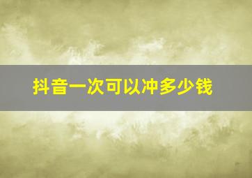 抖音一次可以冲多少钱