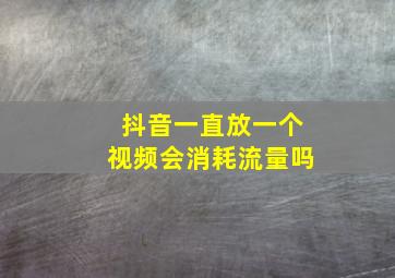 抖音一直放一个视频会消耗流量吗