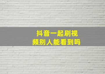 抖音一起刷视频别人能看到吗