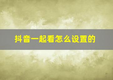 抖音一起看怎么设置的