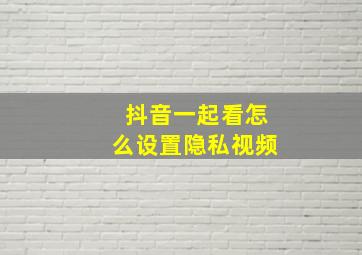 抖音一起看怎么设置隐私视频