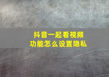 抖音一起看视频功能怎么设置隐私