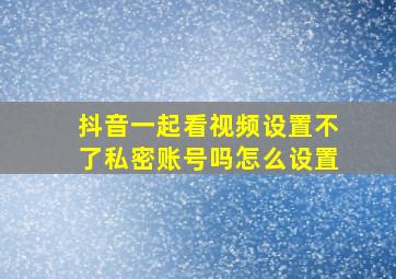 抖音一起看视频设置不了私密账号吗怎么设置