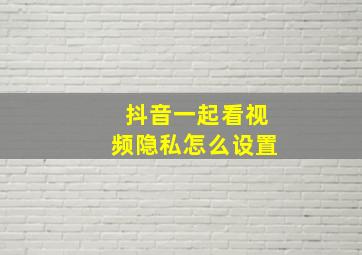 抖音一起看视频隐私怎么设置