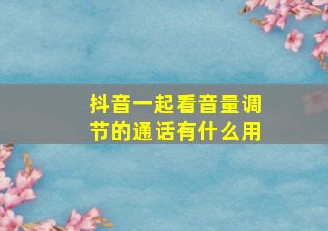 抖音一起看音量调节的通话有什么用