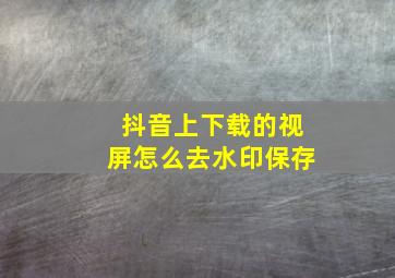 抖音上下载的视屏怎么去水印保存