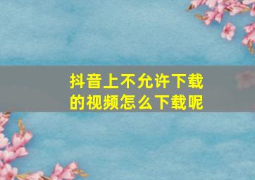 抖音上不允许下载的视频怎么下载呢