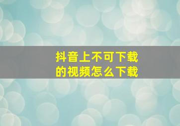 抖音上不可下载的视频怎么下载