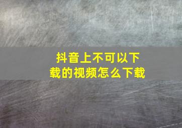 抖音上不可以下载的视频怎么下载