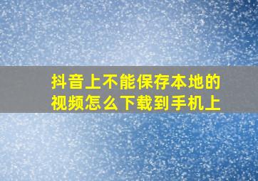 抖音上不能保存本地的视频怎么下载到手机上