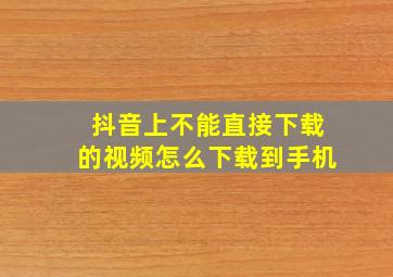 抖音上不能直接下载的视频怎么下载到手机