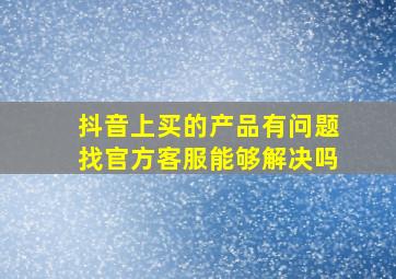 抖音上买的产品有问题找官方客服能够解决吗