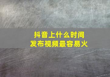 抖音上什么时间发布视频最容易火