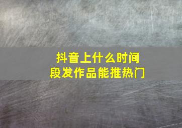 抖音上什么时间段发作品能推热门