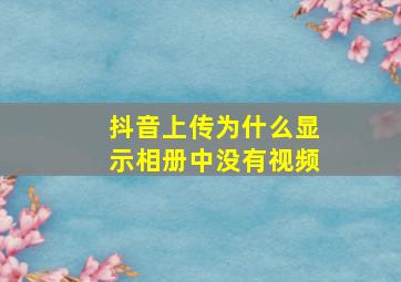 抖音上传为什么显示相册中没有视频