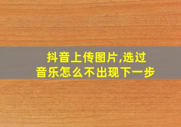 抖音上传图片,选过音乐怎么不出现下一步