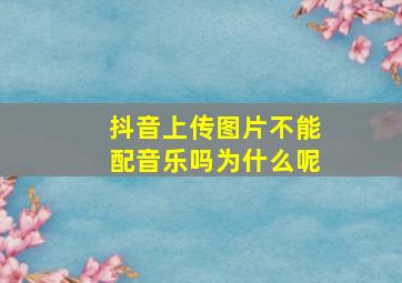 抖音上传图片不能配音乐吗为什么呢