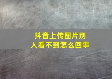 抖音上传图片别人看不到怎么回事