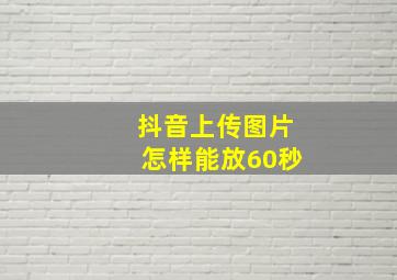 抖音上传图片怎样能放60秒