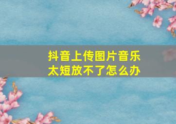 抖音上传图片音乐太短放不了怎么办