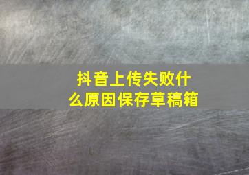 抖音上传失败什么原因保存草稿箱