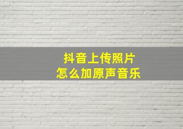 抖音上传照片怎么加原声音乐