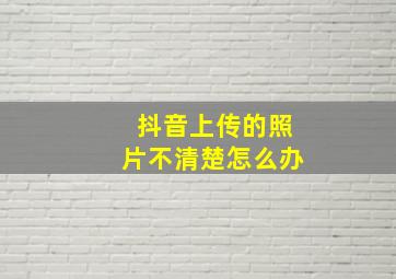 抖音上传的照片不清楚怎么办