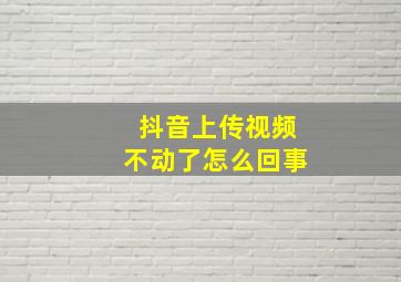 抖音上传视频不动了怎么回事