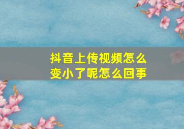 抖音上传视频怎么变小了呢怎么回事