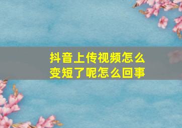 抖音上传视频怎么变短了呢怎么回事