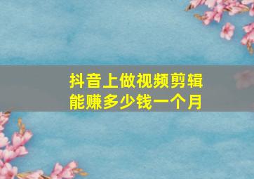 抖音上做视频剪辑能赚多少钱一个月