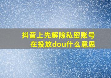 抖音上先解除私密账号在投放dou什么意思